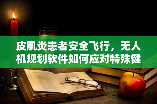 皮肌炎患者安全飞行，无人机规划软件如何应对特殊健康状况的挑战？