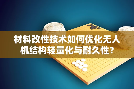 材料改性技术如何优化无人机结构轻量化与耐久性？