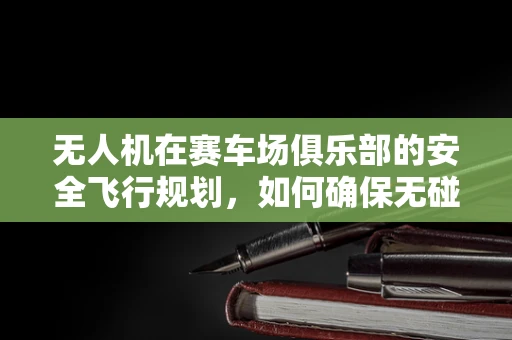 无人机在赛车场俱乐部的安全飞行规划，如何确保无碰撞的空中视角？