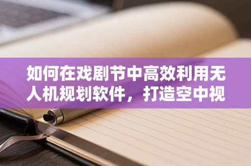 如何在戏剧节中高效利用无人机规划软件，打造空中视觉盛宴？