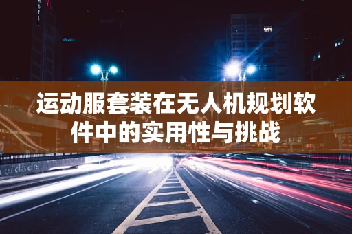 运动服套装在无人机规划软件中的实用性与挑战