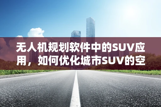 无人机规划软件中的SUV应用，如何优化城市SUV的空中导航？