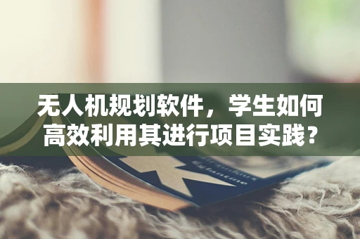 无人机规划软件，学生如何高效利用其进行项目实践？