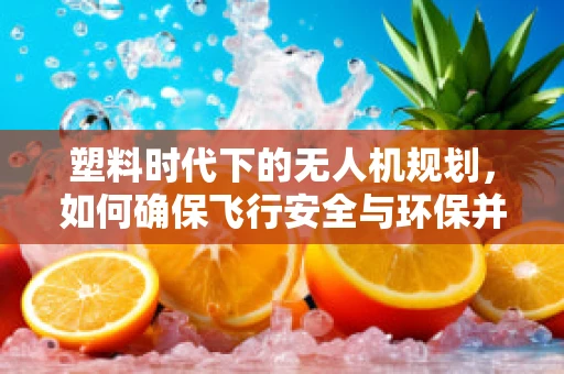 塑料时代下的无人机规划，如何确保飞行安全与环保并重？