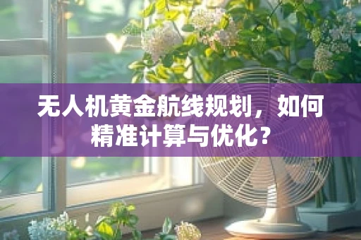 无人机黄金航线规划，如何精准计算与优化？