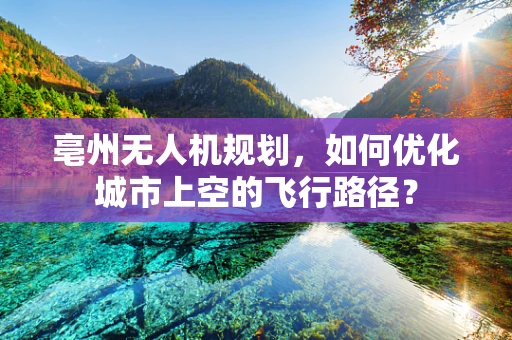 亳州无人机规划，如何优化城市上空的飞行路径？