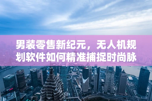 男装零售新纪元，无人机规划软件如何精准捕捉时尚脉搏？