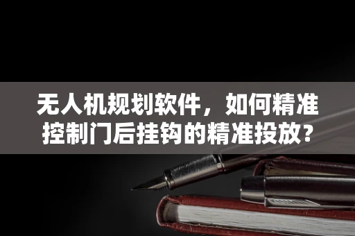 无人机规划软件，如何精准控制门后挂钩的精准投放？