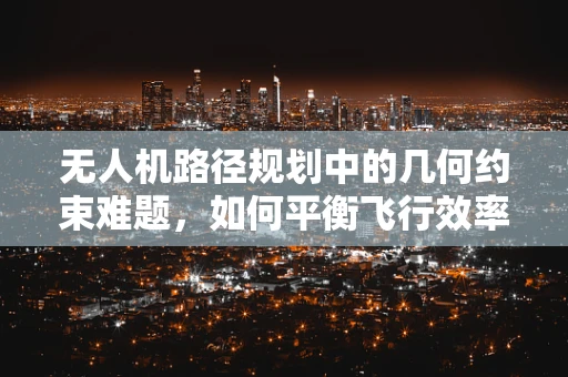 无人机路径规划中的几何约束难题，如何平衡飞行效率与空间限制？