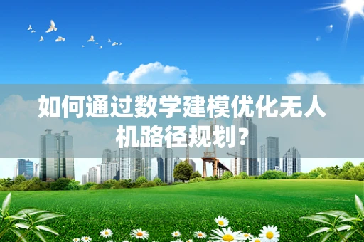 如何通过数学建模优化无人机路径规划？