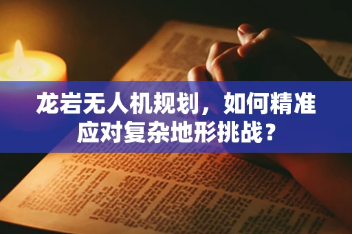 龙岩无人机规划，如何精准应对复杂地形挑战？