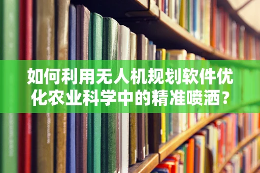 如何利用无人机规划软件优化农业科学中的精准喷洒？