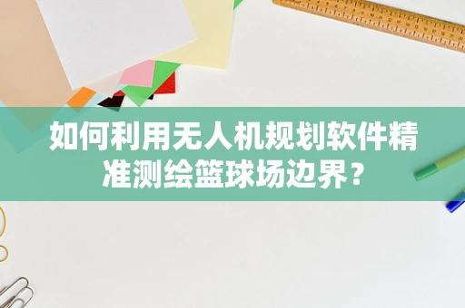 如何利用无人机规划软件精准测绘篮球场边界？