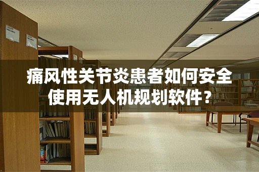 痛风性关节炎患者如何安全使用无人机规划软件？