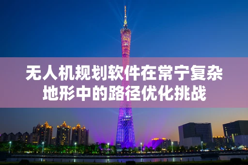 无人机规划软件在常宁复杂地形中的路径优化挑战