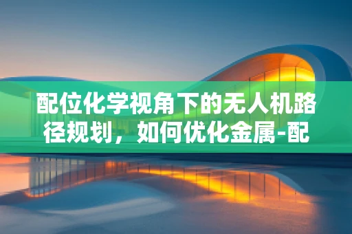 配位化学视角下的无人机路径规划，如何优化金属-配体键合以提升飞行稳定性？