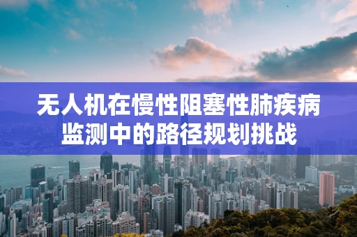 无人机在慢性阻塞性肺疾病监测中的路径规划挑战