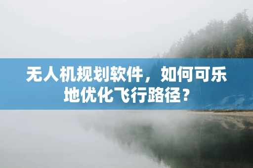 无人机规划软件，如何可乐地优化飞行路径？