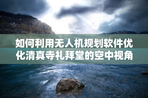 如何利用无人机规划软件优化清真寺礼拜堂的空中视角拍摄？