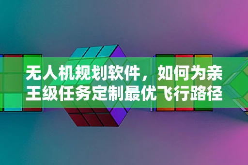 无人机规划软件，如何为亲王级任务定制最优飞行路径？