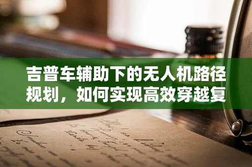 吉普车辅助下的无人机路径规划，如何实现高效穿越复杂地形？