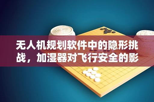 无人机规划软件中的隐形挑战，加湿器对飞行安全的影响