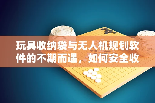 玩具收纳袋与无人机规划软件的不期而遇，如何安全收纳，不影响飞行性能？