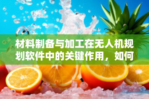 材料制备与加工在无人机规划软件中的关键作用，如何优化设计以提升性能？