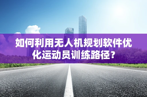 如何利用无人机规划软件优化运动员训练路径？