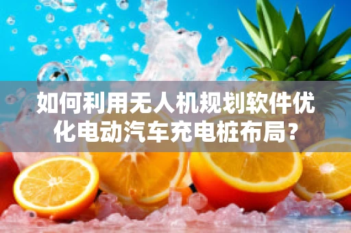 如何利用无人机规划软件优化电动汽车充电桩布局？