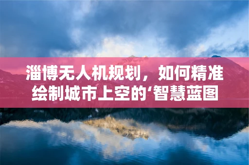 淄博无人机规划，如何精准绘制城市上空的‘智慧蓝图’？