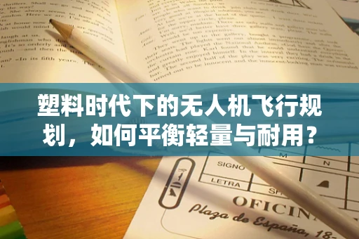 塑料时代下的无人机飞行规划，如何平衡轻量与耐用？