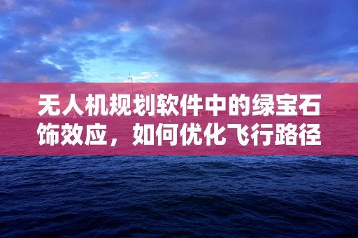 无人机规划软件中的绿宝石饰效应，如何优化飞行路径以提升任务效率？