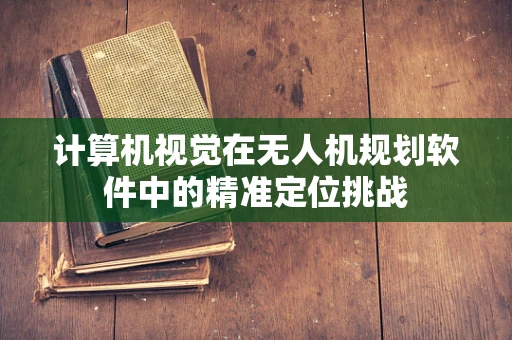 计算机视觉在无人机规划软件中的精准定位挑战