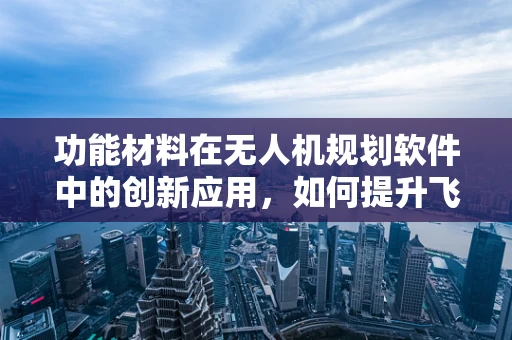 功能材料在无人机规划软件中的创新应用，如何提升飞行性能与安全？