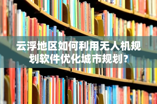 云浮地区如何利用无人机规划软件优化城市规划？