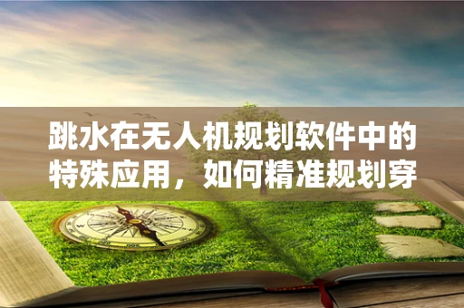 跳水在无人机规划软件中的特殊应用，如何精准规划穿越复杂水域的飞行路径？