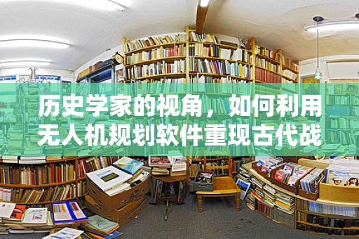 历史学家的视角，如何利用无人机规划软件重现古代战场？