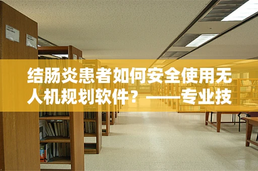 结肠炎患者如何安全使用无人机规划软件？——专业技术员的解答