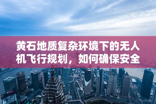 黄石地质复杂环境下的无人机飞行规划，如何确保安全与效率？