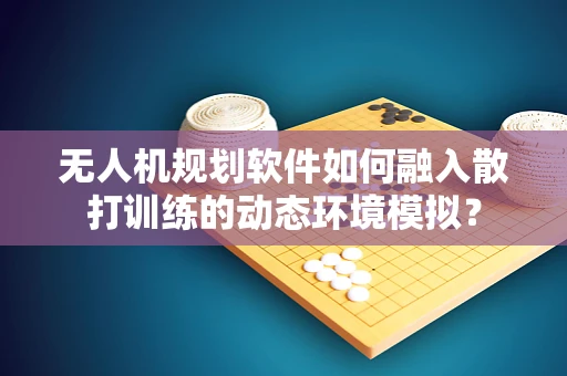 无人机规划软件如何融入散打训练的动态环境模拟？