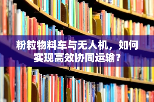 粉粒物料车与无人机，如何实现高效协同运输？