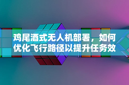 鸡尾酒式无人机部署，如何优化飞行路径以提升任务效率？