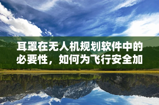 耳罩在无人机规划软件中的必要性，如何为飞行安全加码？