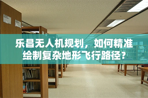 乐昌无人机规划，如何精准绘制复杂地形飞行路径？