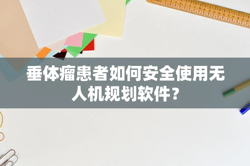 垂体瘤患者如何安全使用无人机规划软件？