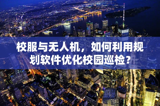 校服与无人机，如何利用规划软件优化校园巡检？