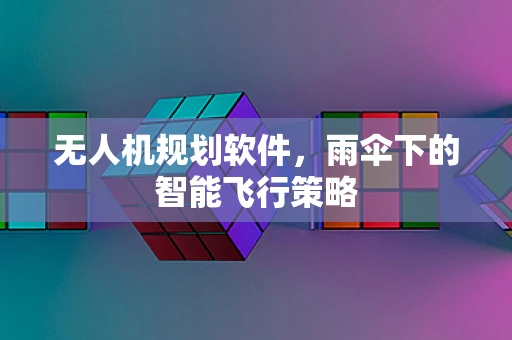 无人机规划软件，雨伞下的智能飞行策略