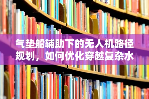 气垫船辅助下的无人机路径规划，如何优化穿越复杂水域的飞行策略？