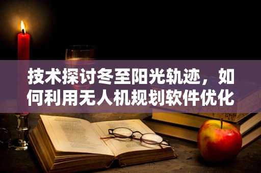 技术探讨冬至阳光轨迹，如何利用无人机规划软件优化冬季航拍路径？